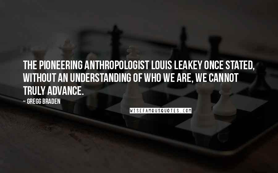 Gregg Braden Quotes: The pioneering anthropologist Louis Leakey once stated, Without an understanding of who we are, we cannot truly advance.