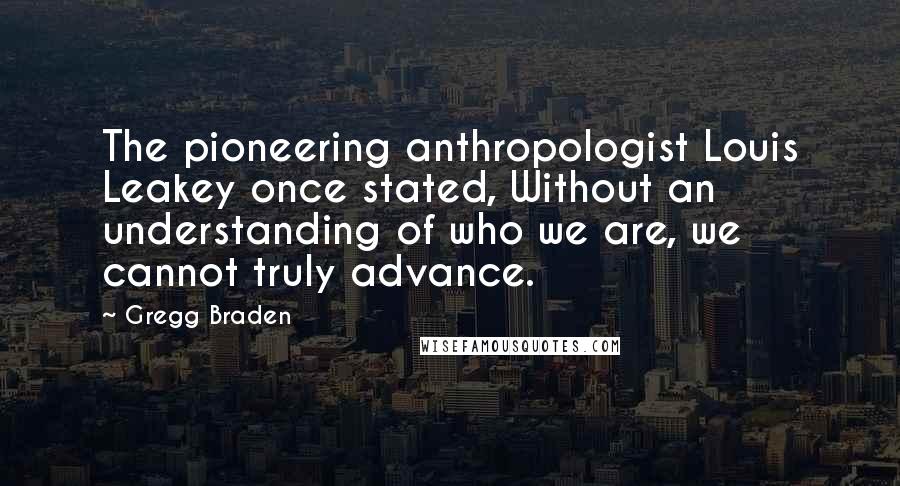 Gregg Braden Quotes: The pioneering anthropologist Louis Leakey once stated, Without an understanding of who we are, we cannot truly advance.
