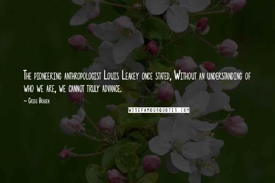 Gregg Braden Quotes: The pioneering anthropologist Louis Leakey once stated, Without an understanding of who we are, we cannot truly advance.