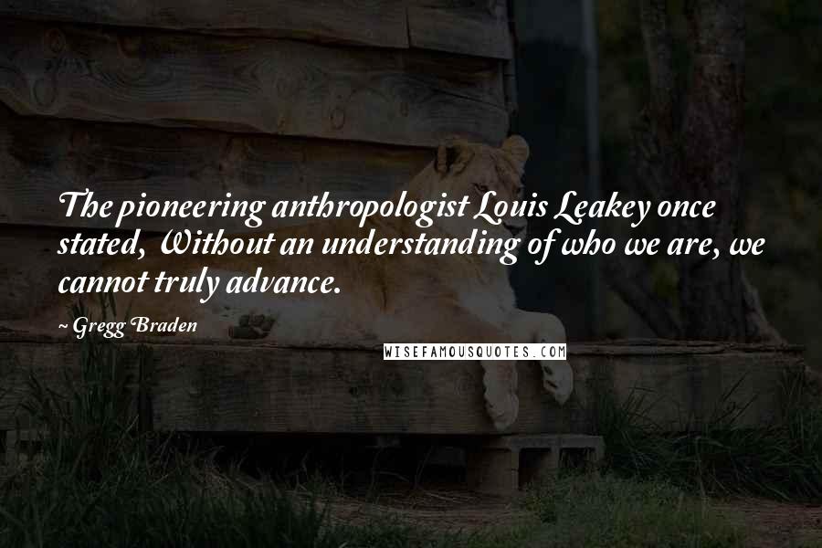 Gregg Braden Quotes: The pioneering anthropologist Louis Leakey once stated, Without an understanding of who we are, we cannot truly advance.