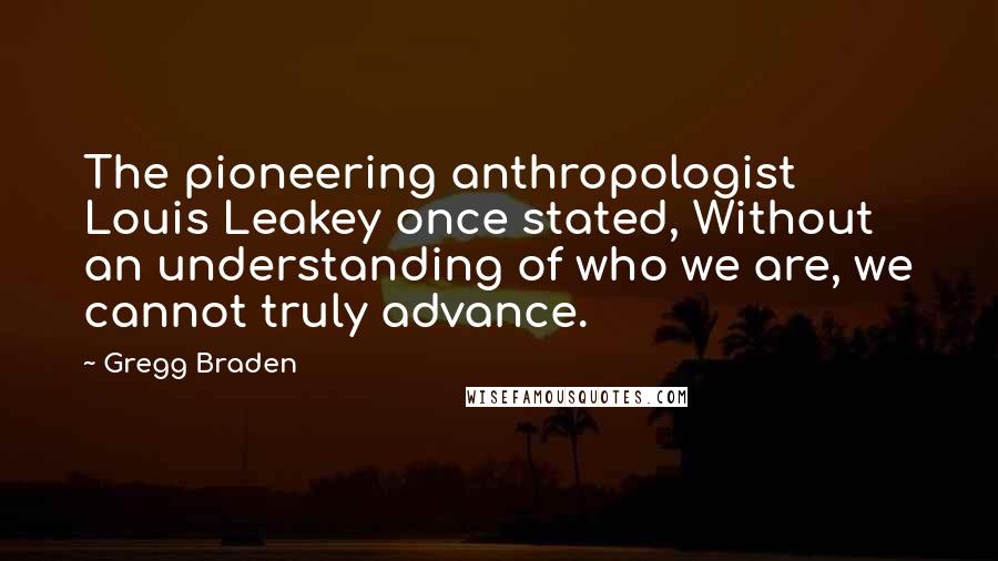 Gregg Braden Quotes: The pioneering anthropologist Louis Leakey once stated, Without an understanding of who we are, we cannot truly advance.