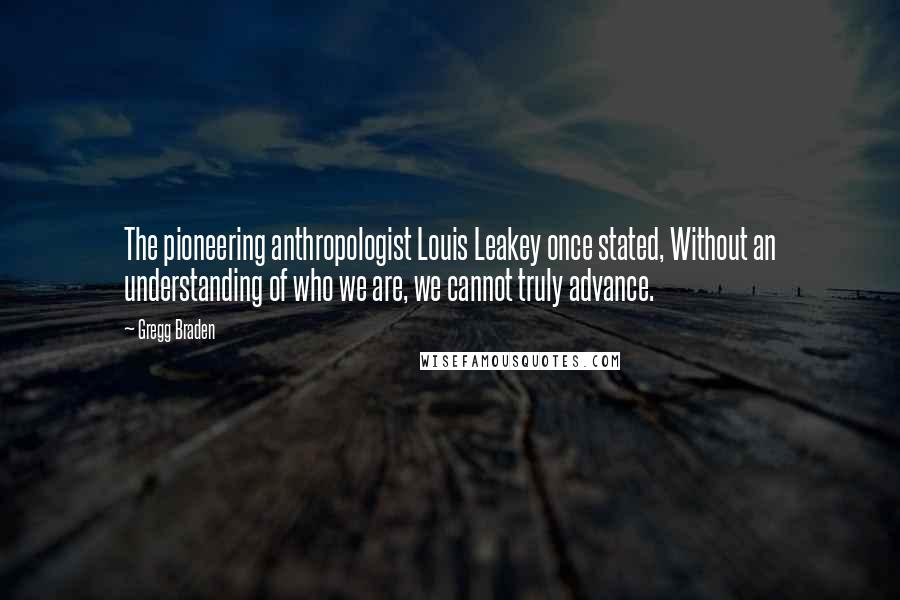 Gregg Braden Quotes: The pioneering anthropologist Louis Leakey once stated, Without an understanding of who we are, we cannot truly advance.