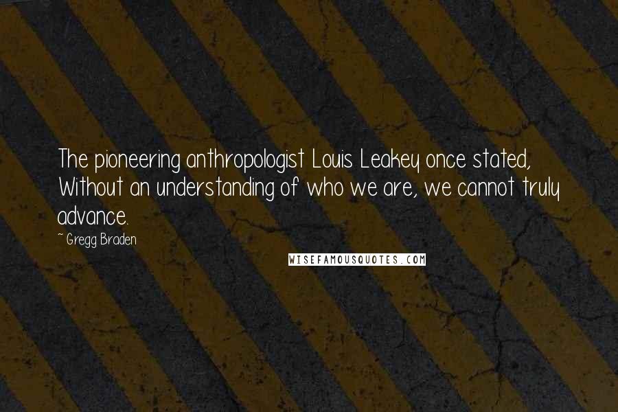 Gregg Braden Quotes: The pioneering anthropologist Louis Leakey once stated, Without an understanding of who we are, we cannot truly advance.