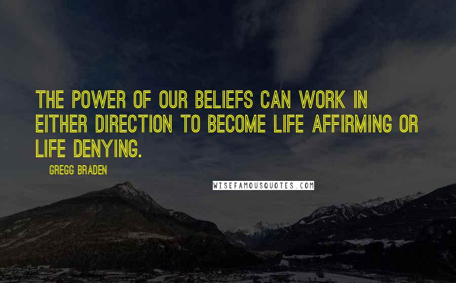 Gregg Braden Quotes: The power of our beliefs can work in either direction to become life affirming or life denying.