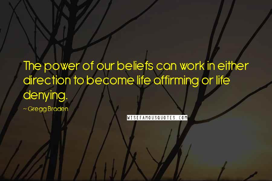 Gregg Braden Quotes: The power of our beliefs can work in either direction to become life affirming or life denying.