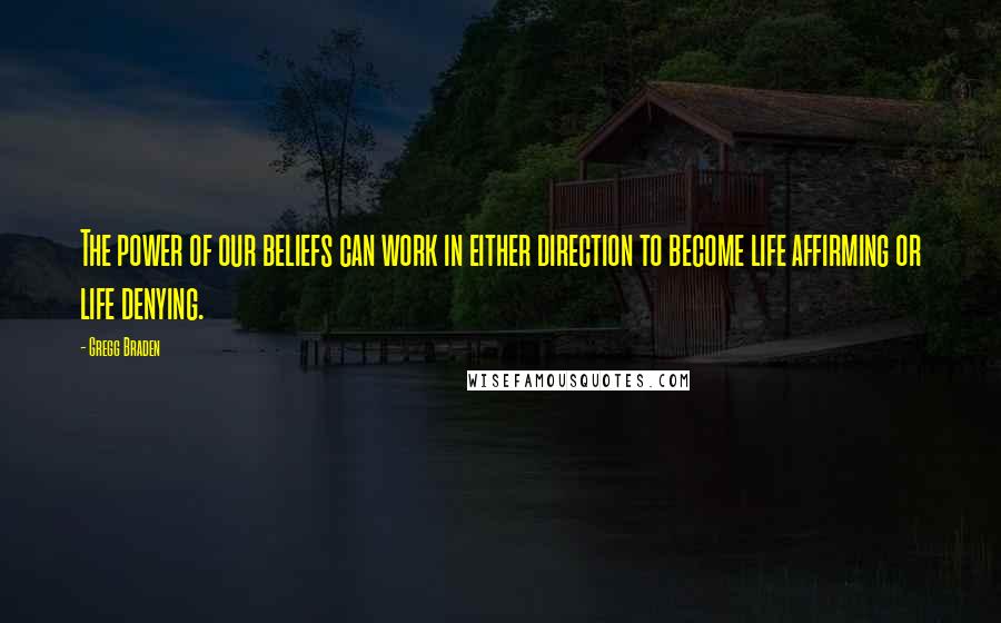 Gregg Braden Quotes: The power of our beliefs can work in either direction to become life affirming or life denying.