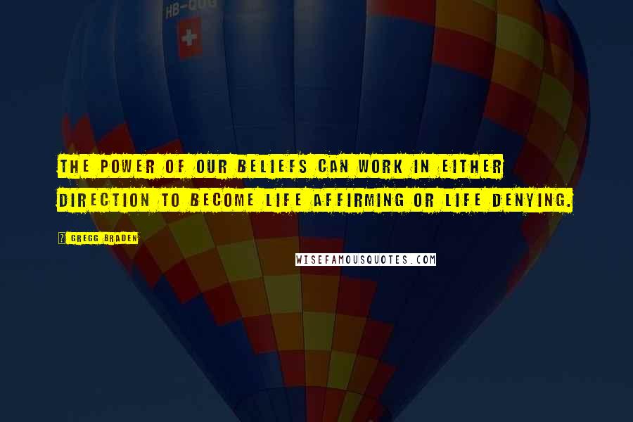 Gregg Braden Quotes: The power of our beliefs can work in either direction to become life affirming or life denying.