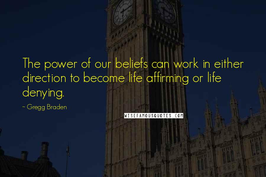 Gregg Braden Quotes: The power of our beliefs can work in either direction to become life affirming or life denying.