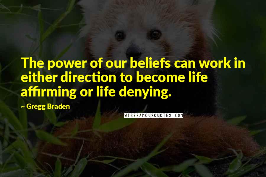 Gregg Braden Quotes: The power of our beliefs can work in either direction to become life affirming or life denying.