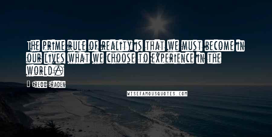 Gregg Braden Quotes: The prime rule of reality is that we must become in our lives what we choose to experience in the world.