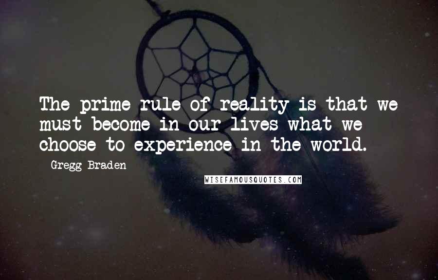 Gregg Braden Quotes: The prime rule of reality is that we must become in our lives what we choose to experience in the world.