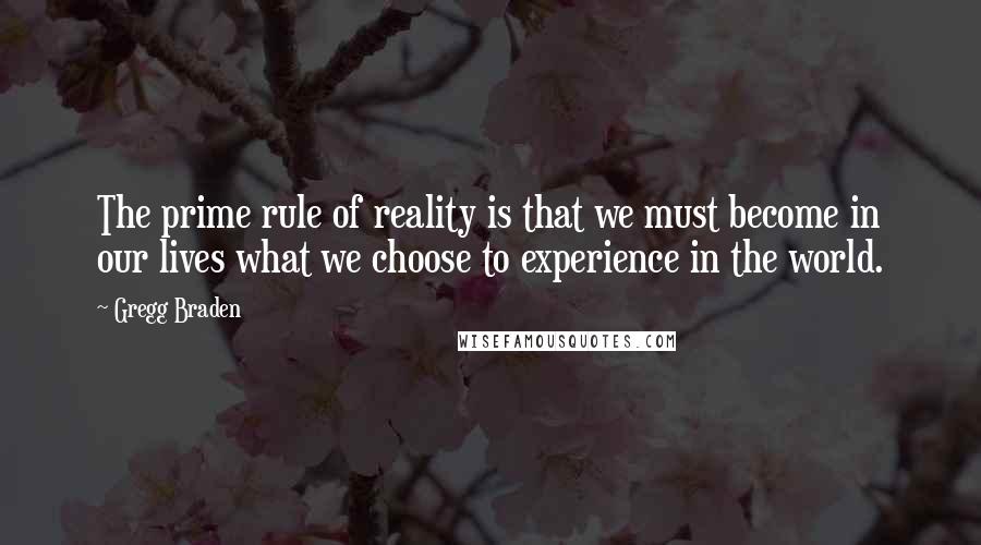 Gregg Braden Quotes: The prime rule of reality is that we must become in our lives what we choose to experience in the world.