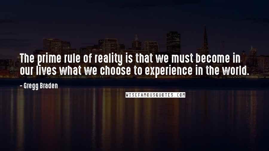 Gregg Braden Quotes: The prime rule of reality is that we must become in our lives what we choose to experience in the world.