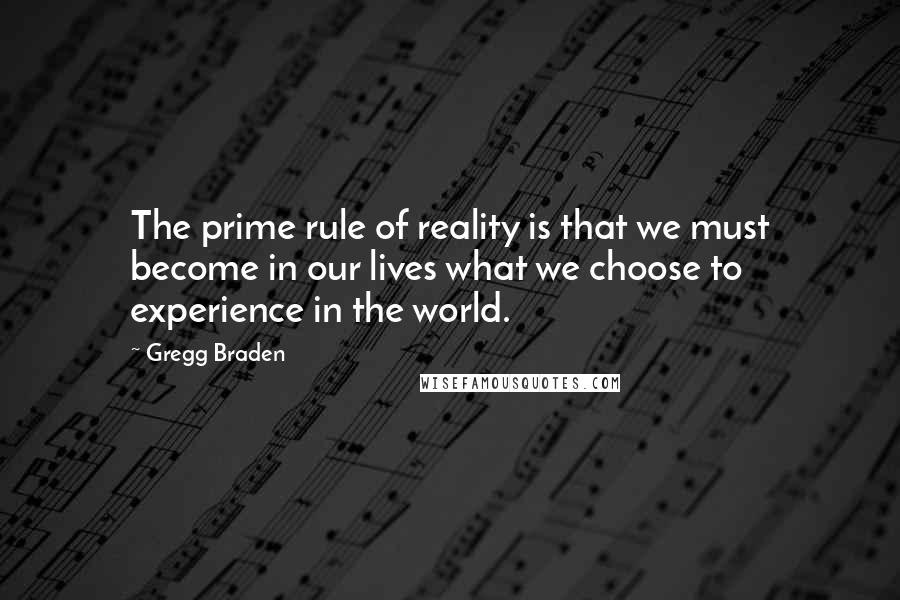 Gregg Braden Quotes: The prime rule of reality is that we must become in our lives what we choose to experience in the world.