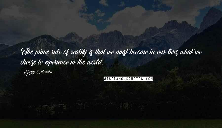 Gregg Braden Quotes: The prime rule of reality is that we must become in our lives what we choose to experience in the world.