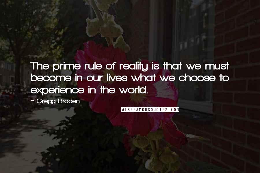 Gregg Braden Quotes: The prime rule of reality is that we must become in our lives what we choose to experience in the world.