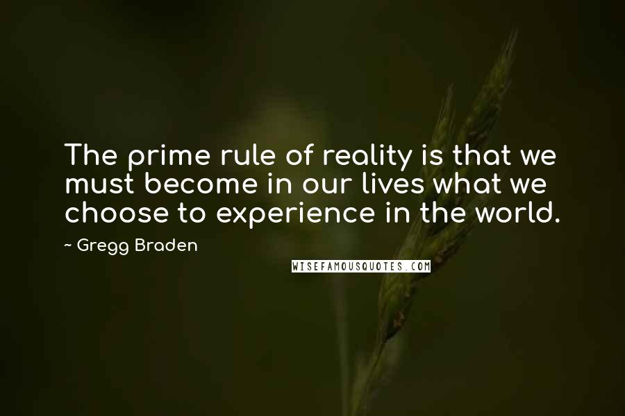 Gregg Braden Quotes: The prime rule of reality is that we must become in our lives what we choose to experience in the world.