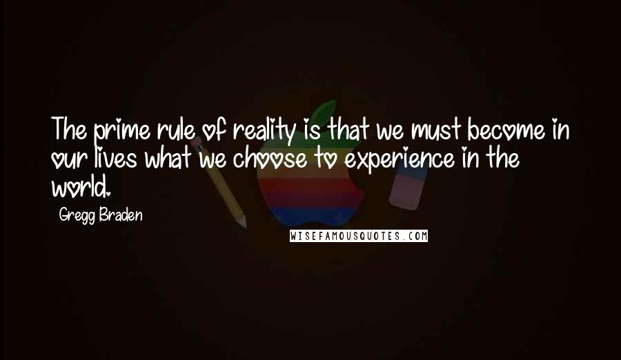 Gregg Braden Quotes: The prime rule of reality is that we must become in our lives what we choose to experience in the world.