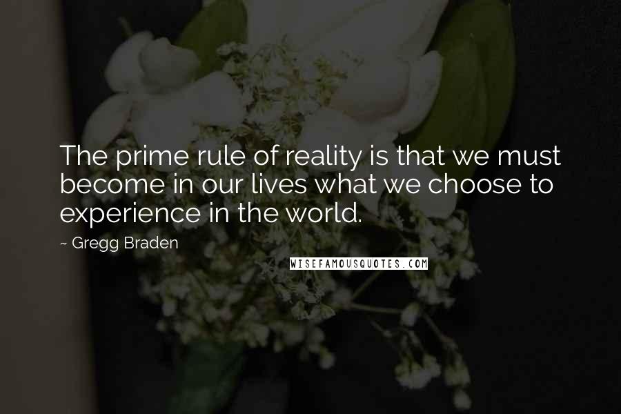 Gregg Braden Quotes: The prime rule of reality is that we must become in our lives what we choose to experience in the world.