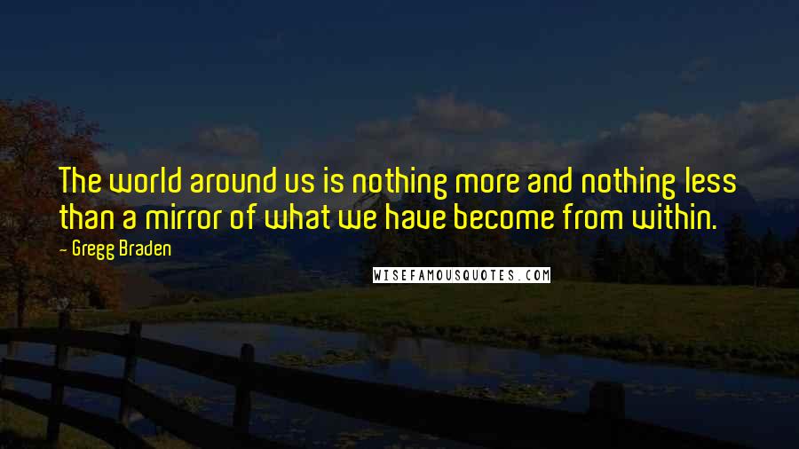 Gregg Braden Quotes: The world around us is nothing more and nothing less than a mirror of what we have become from within.