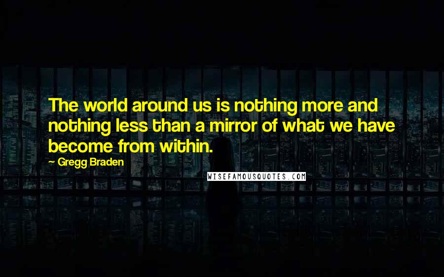 Gregg Braden Quotes: The world around us is nothing more and nothing less than a mirror of what we have become from within.