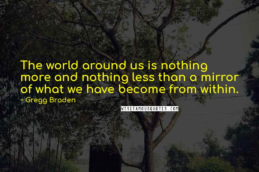 Gregg Braden Quotes: The world around us is nothing more and nothing less than a mirror of what we have become from within.