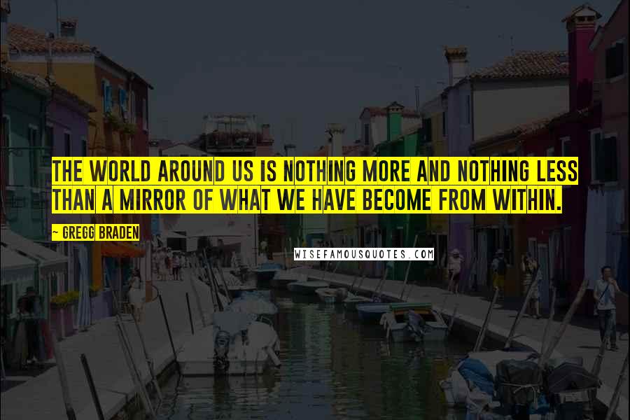 Gregg Braden Quotes: The world around us is nothing more and nothing less than a mirror of what we have become from within.