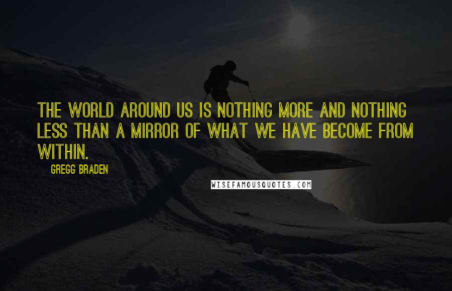 Gregg Braden Quotes: The world around us is nothing more and nothing less than a mirror of what we have become from within.