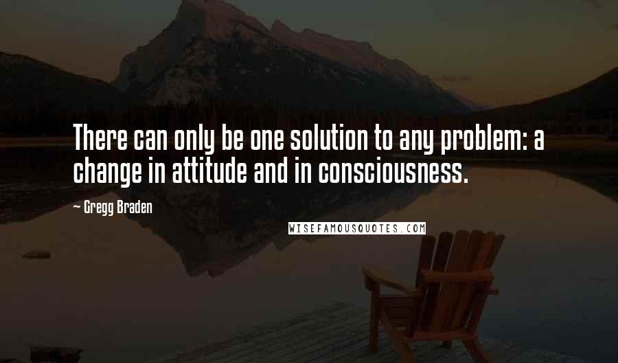 Gregg Braden Quotes: There can only be one solution to any problem: a change in attitude and in consciousness.