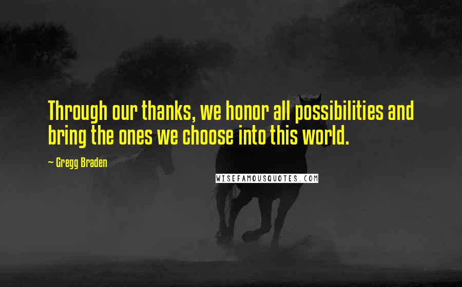 Gregg Braden Quotes: Through our thanks, we honor all possibilities and bring the ones we choose into this world.