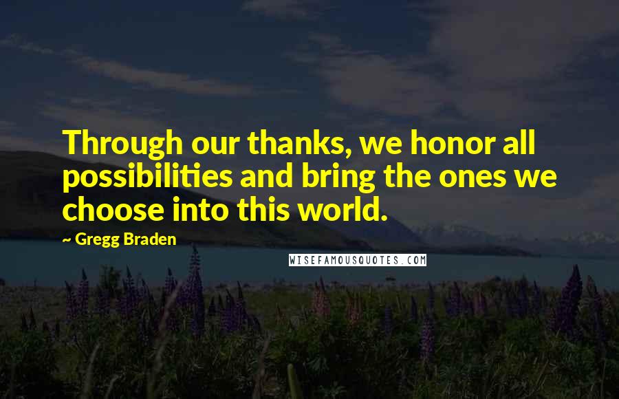 Gregg Braden Quotes: Through our thanks, we honor all possibilities and bring the ones we choose into this world.