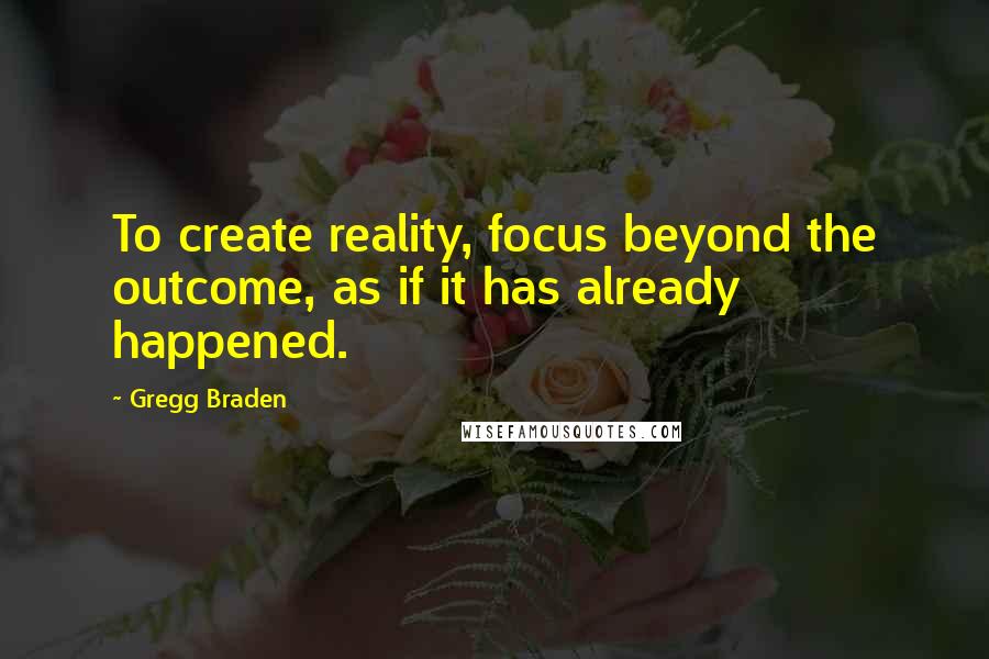 Gregg Braden Quotes: To create reality, focus beyond the outcome, as if it has already happened.