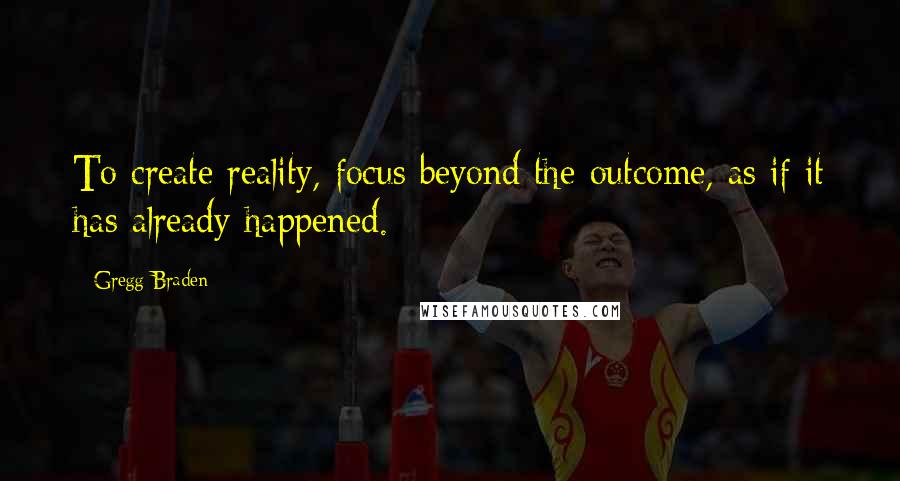 Gregg Braden Quotes: To create reality, focus beyond the outcome, as if it has already happened.