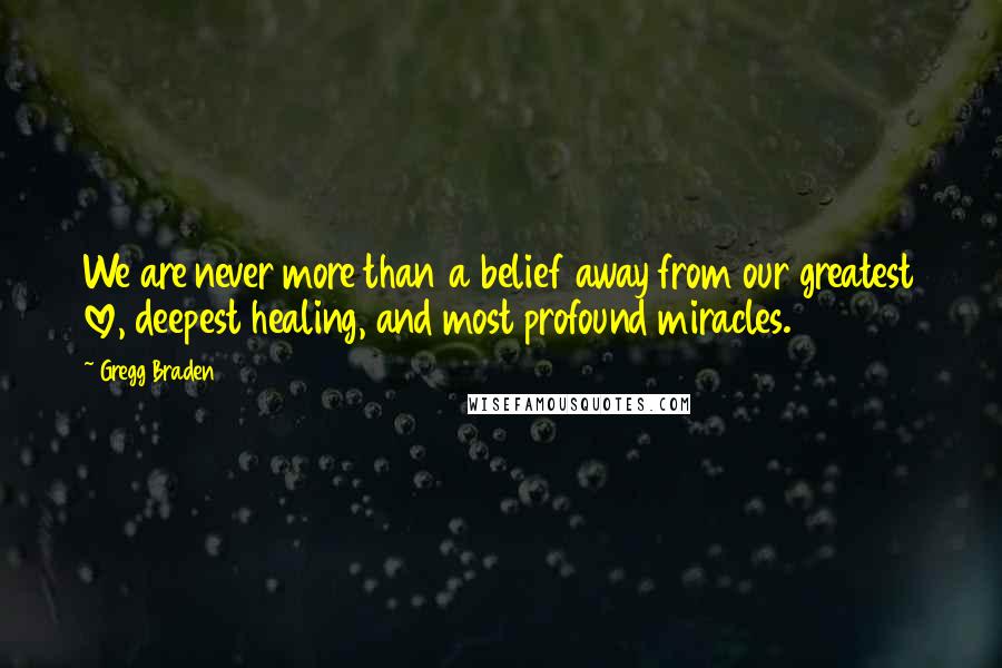 Gregg Braden Quotes: We are never more than a belief away from our greatest love, deepest healing, and most profound miracles.