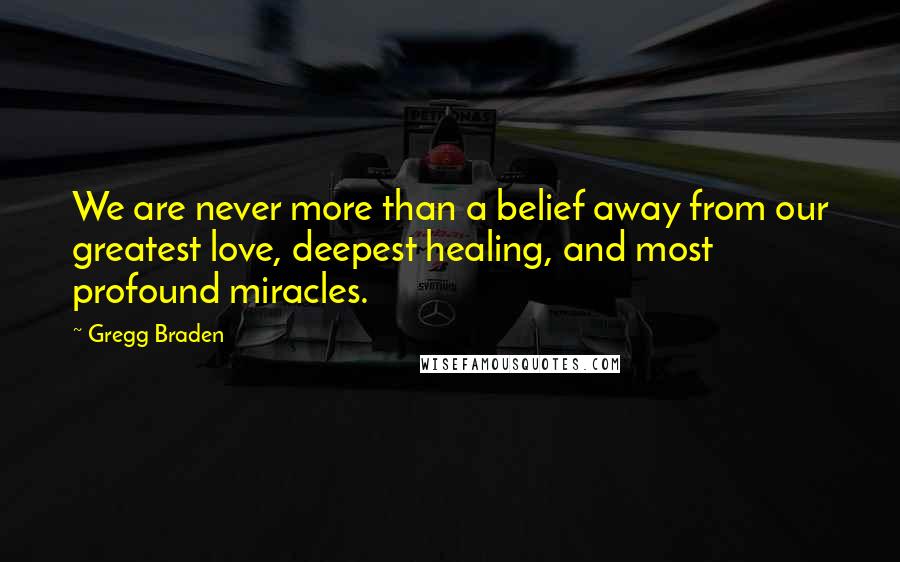 Gregg Braden Quotes: We are never more than a belief away from our greatest love, deepest healing, and most profound miracles.