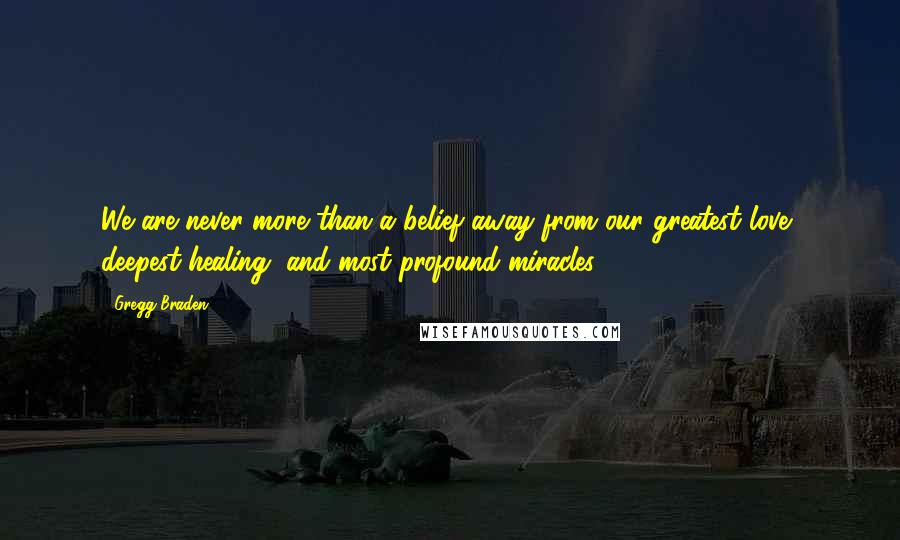 Gregg Braden Quotes: We are never more than a belief away from our greatest love, deepest healing, and most profound miracles.