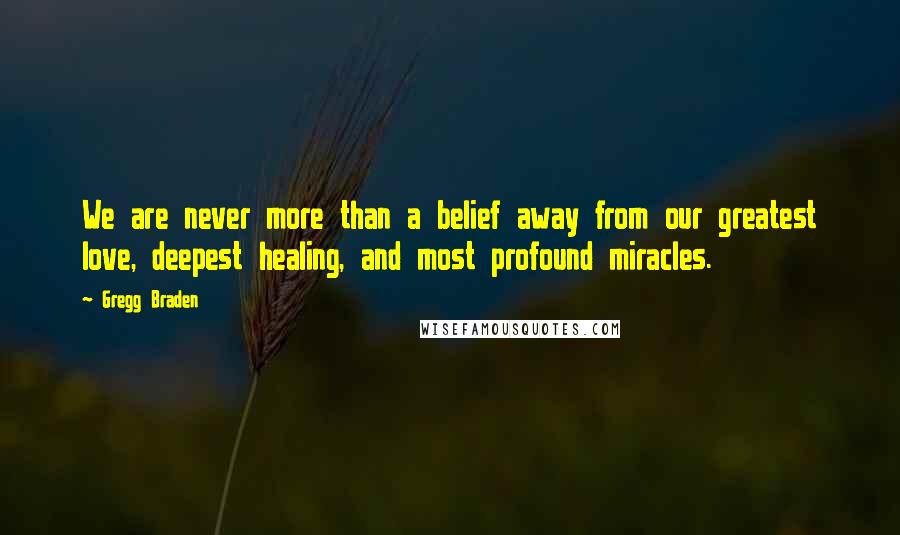 Gregg Braden Quotes: We are never more than a belief away from our greatest love, deepest healing, and most profound miracles.