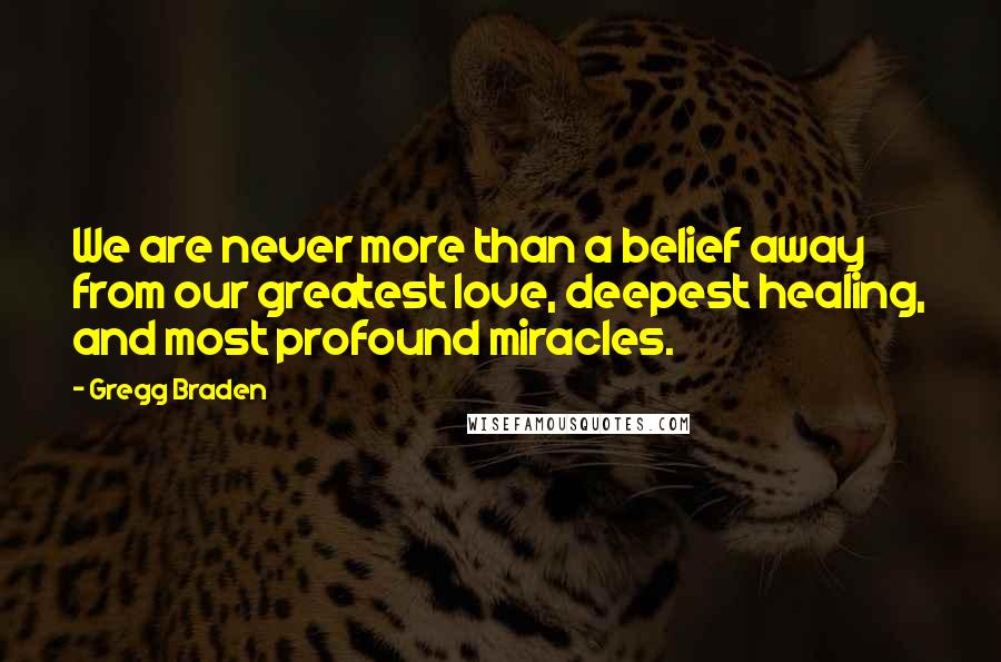 Gregg Braden Quotes: We are never more than a belief away from our greatest love, deepest healing, and most profound miracles.