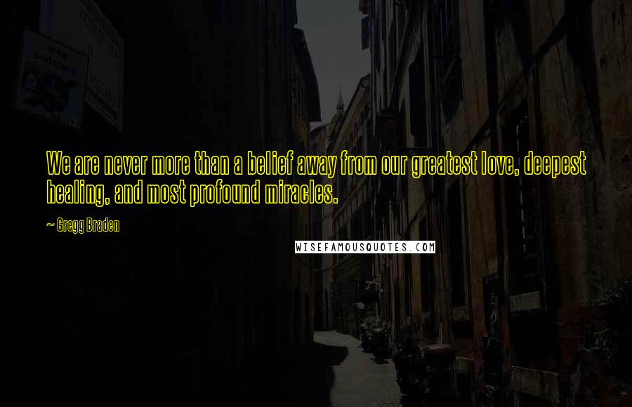 Gregg Braden Quotes: We are never more than a belief away from our greatest love, deepest healing, and most profound miracles.
