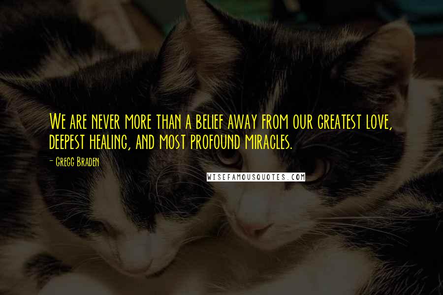 Gregg Braden Quotes: We are never more than a belief away from our greatest love, deepest healing, and most profound miracles.