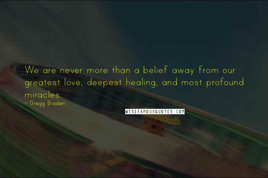 Gregg Braden Quotes: We are never more than a belief away from our greatest love, deepest healing, and most profound miracles.