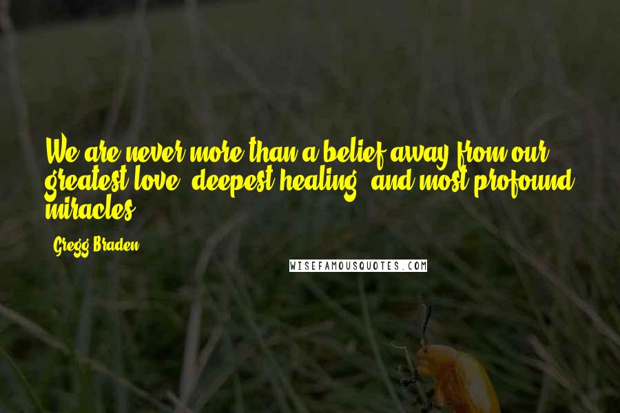 Gregg Braden Quotes: We are never more than a belief away from our greatest love, deepest healing, and most profound miracles.