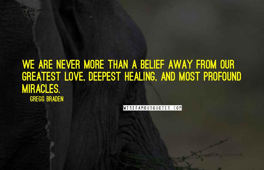 Gregg Braden Quotes: We are never more than a belief away from our greatest love, deepest healing, and most profound miracles.