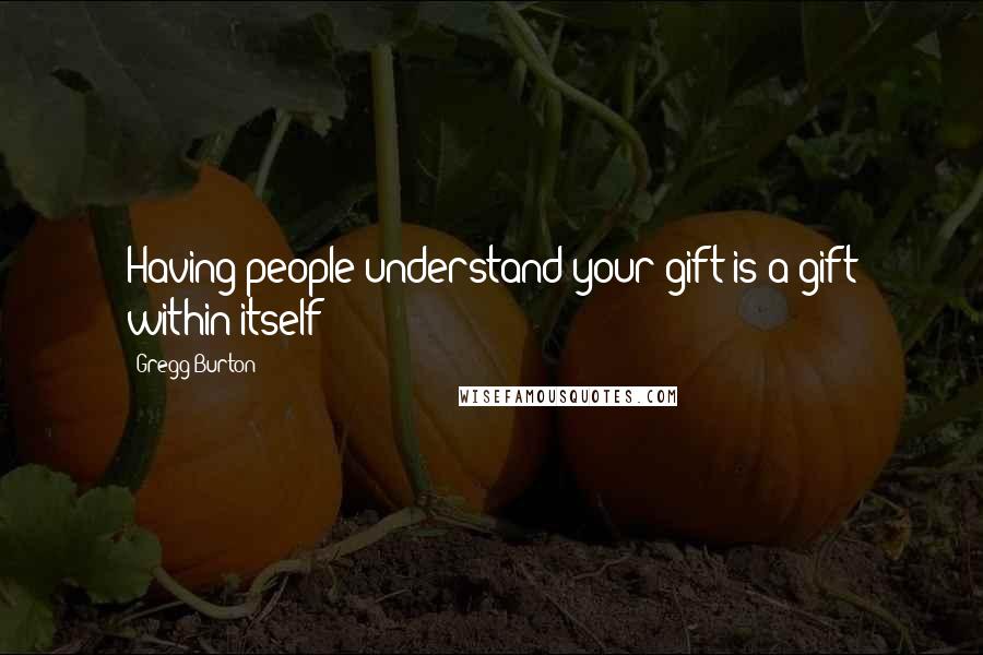 Gregg Burton Quotes: Having people understand your gift is a gift within itself!