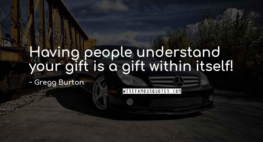 Gregg Burton Quotes: Having people understand your gift is a gift within itself!