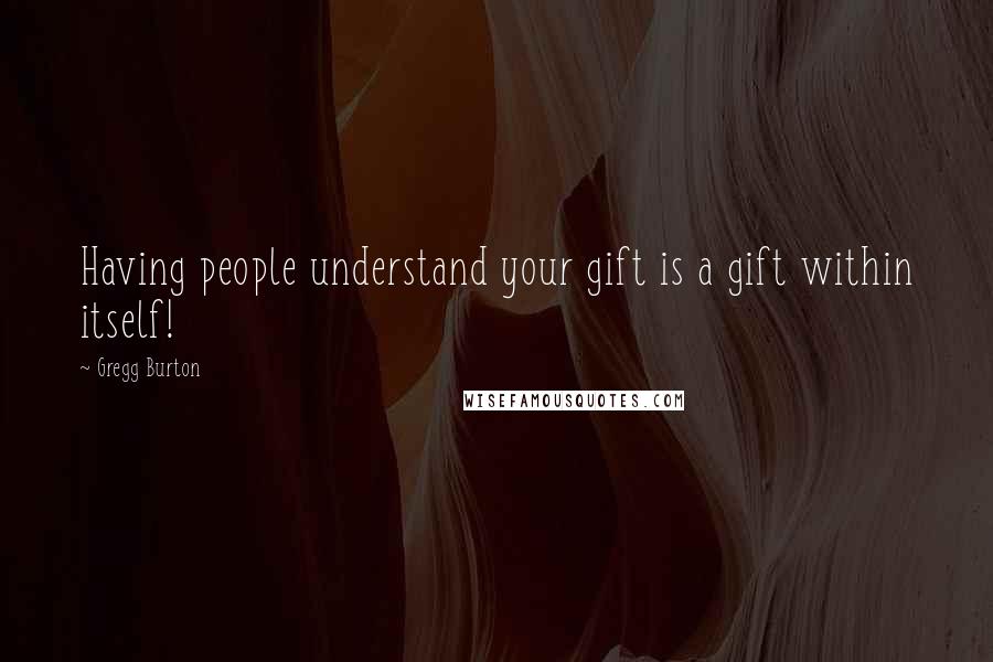 Gregg Burton Quotes: Having people understand your gift is a gift within itself!