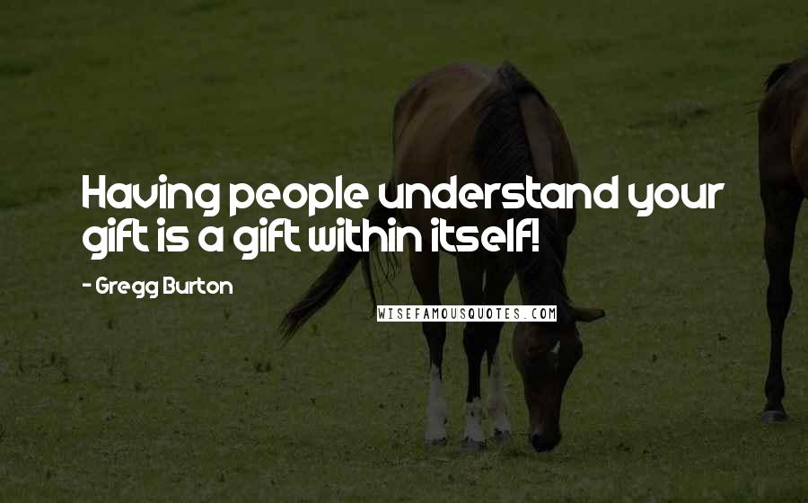 Gregg Burton Quotes: Having people understand your gift is a gift within itself!