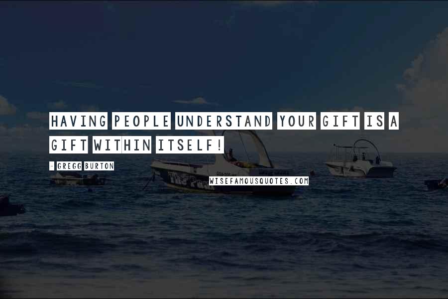 Gregg Burton Quotes: Having people understand your gift is a gift within itself!