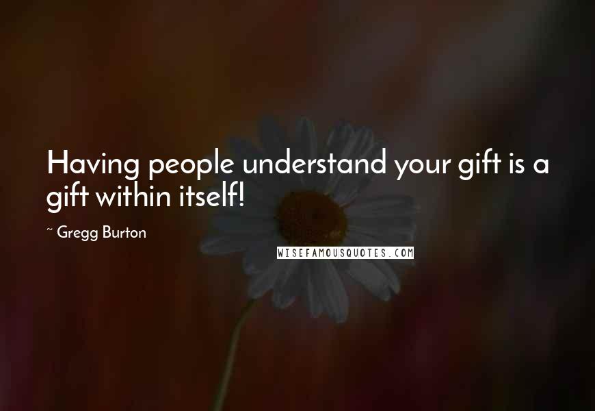 Gregg Burton Quotes: Having people understand your gift is a gift within itself!