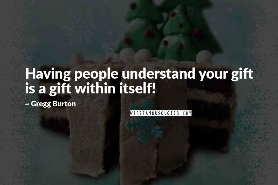 Gregg Burton Quotes: Having people understand your gift is a gift within itself!